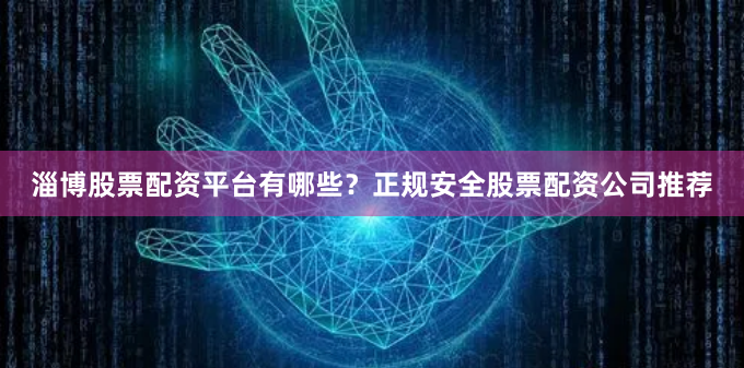 淄博股票配資平臺有哪些？正規安全股票配資公司推薦