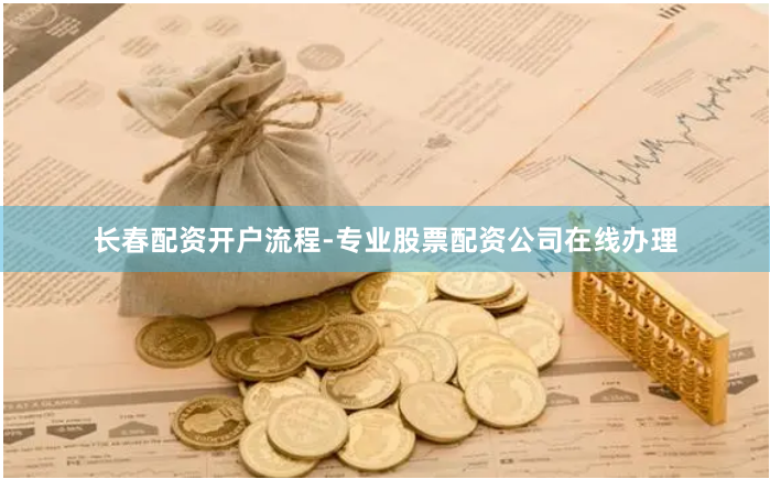 長春配資開戶流程-專業股票配資公司在線辦理