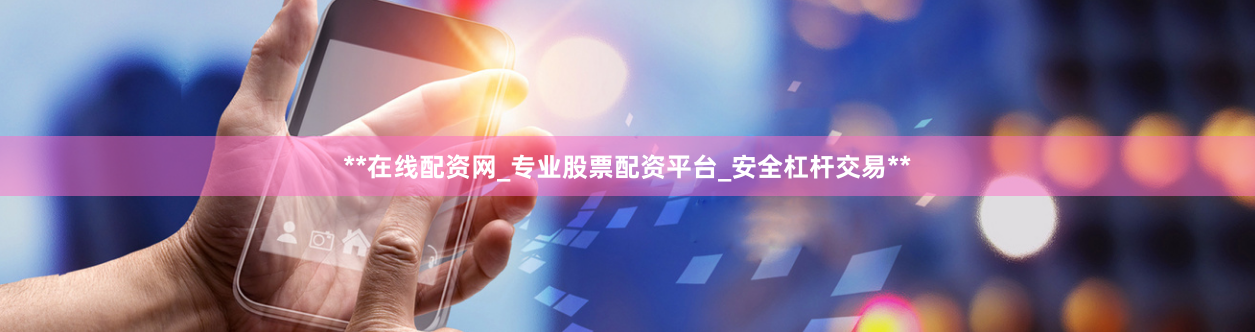 **在線配資網_專業股票配資平臺_安全杠桿交易**
