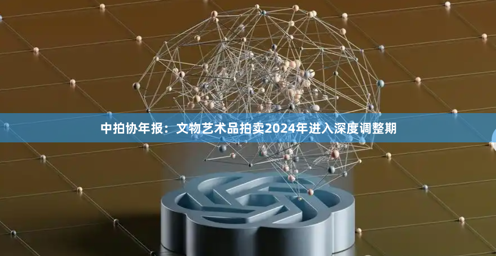 中拍協年報：文物藝術品拍賣2024年進入深度調整期