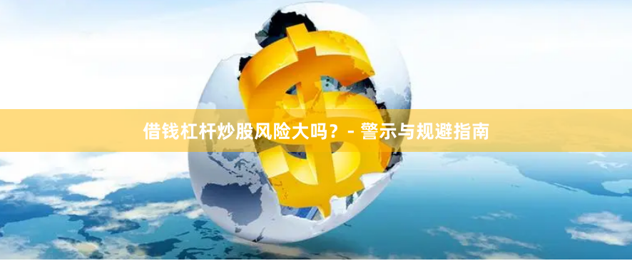 借錢杠桿炒股風險大嗎？- 警示與規避指南