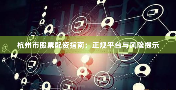 杭州市股票配資指南：正規平臺與風險提示